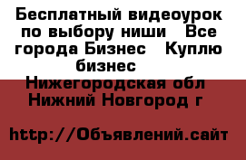 Бесплатный видеоурок по выбору ниши - Все города Бизнес » Куплю бизнес   . Нижегородская обл.,Нижний Новгород г.